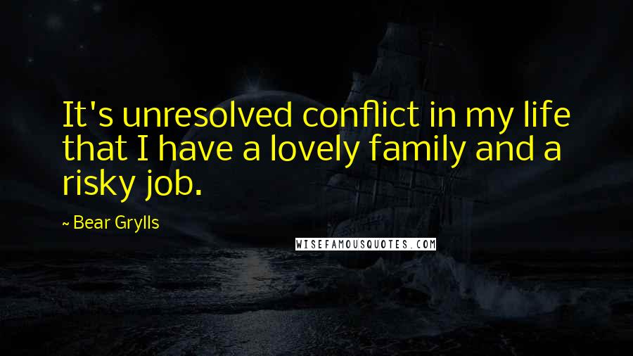 Bear Grylls Quotes: It's unresolved conflict in my life that I have a lovely family and a risky job.