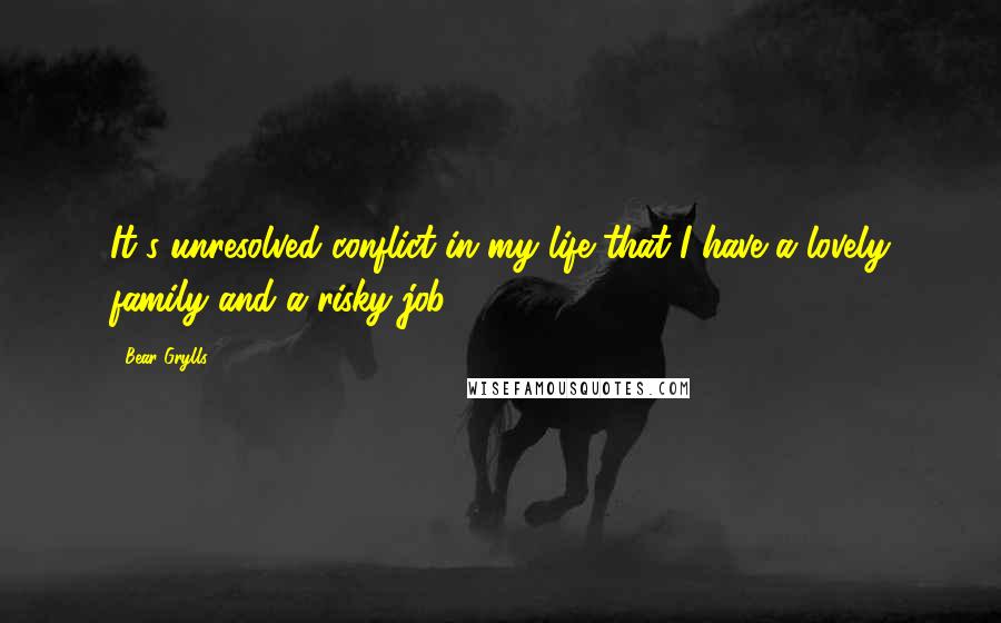 Bear Grylls Quotes: It's unresolved conflict in my life that I have a lovely family and a risky job.