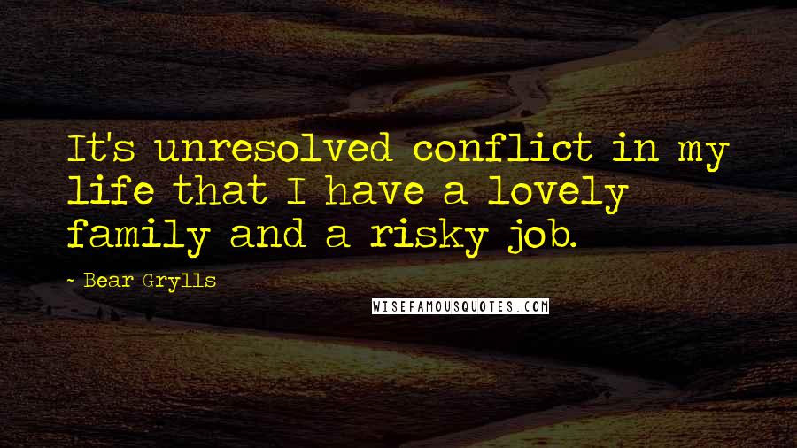 Bear Grylls Quotes: It's unresolved conflict in my life that I have a lovely family and a risky job.