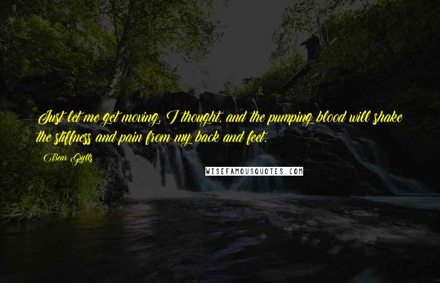 Bear Grylls Quotes: Just let me get moving, I thought, and the pumping blood will shake the stiffness and pain from my back and feet.