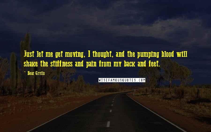 Bear Grylls Quotes: Just let me get moving, I thought, and the pumping blood will shake the stiffness and pain from my back and feet.