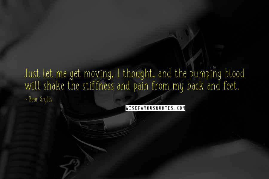 Bear Grylls Quotes: Just let me get moving, I thought, and the pumping blood will shake the stiffness and pain from my back and feet.