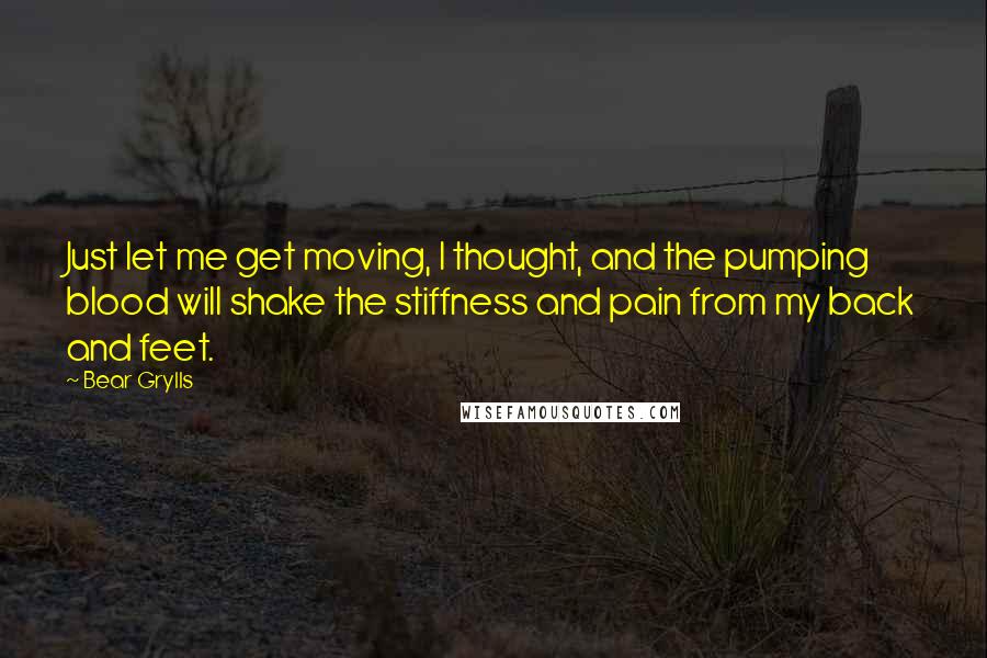 Bear Grylls Quotes: Just let me get moving, I thought, and the pumping blood will shake the stiffness and pain from my back and feet.