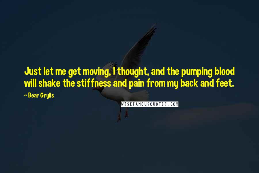 Bear Grylls Quotes: Just let me get moving, I thought, and the pumping blood will shake the stiffness and pain from my back and feet.