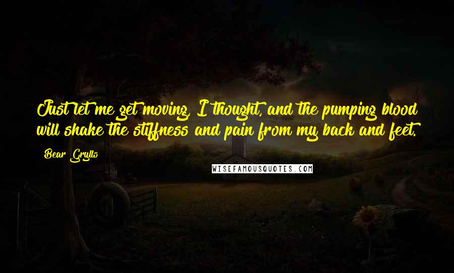 Bear Grylls Quotes: Just let me get moving, I thought, and the pumping blood will shake the stiffness and pain from my back and feet.