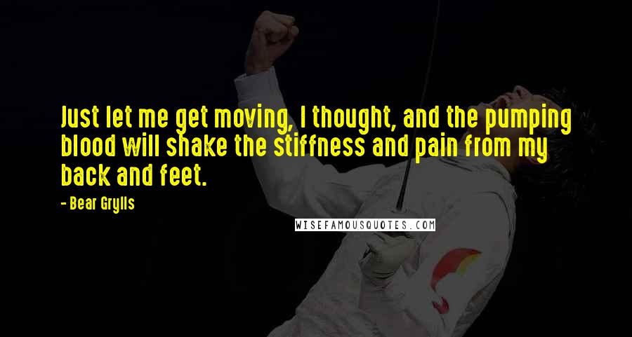 Bear Grylls Quotes: Just let me get moving, I thought, and the pumping blood will shake the stiffness and pain from my back and feet.