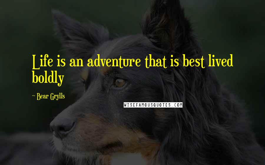 Bear Grylls Quotes: Life is an adventure that is best lived boldly