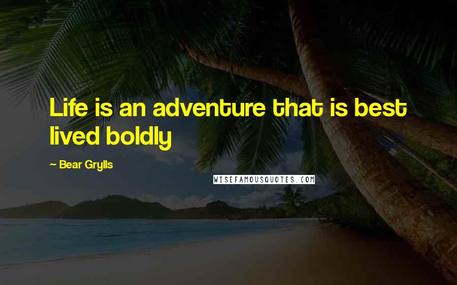 Bear Grylls Quotes: Life is an adventure that is best lived boldly