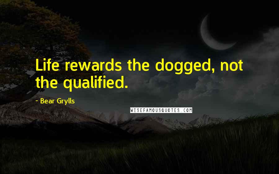 Bear Grylls Quotes: Life rewards the dogged, not the qualified.