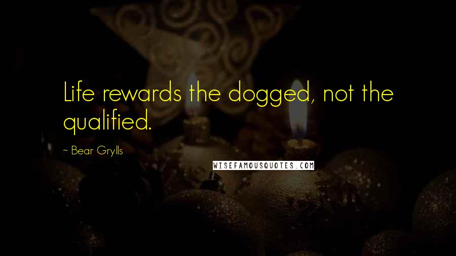 Bear Grylls Quotes: Life rewards the dogged, not the qualified.