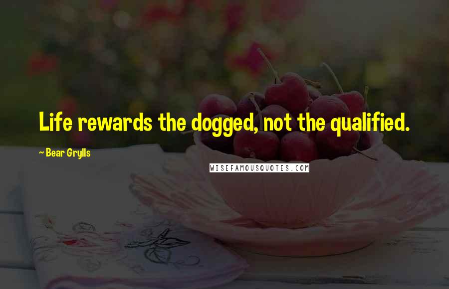 Bear Grylls Quotes: Life rewards the dogged, not the qualified.