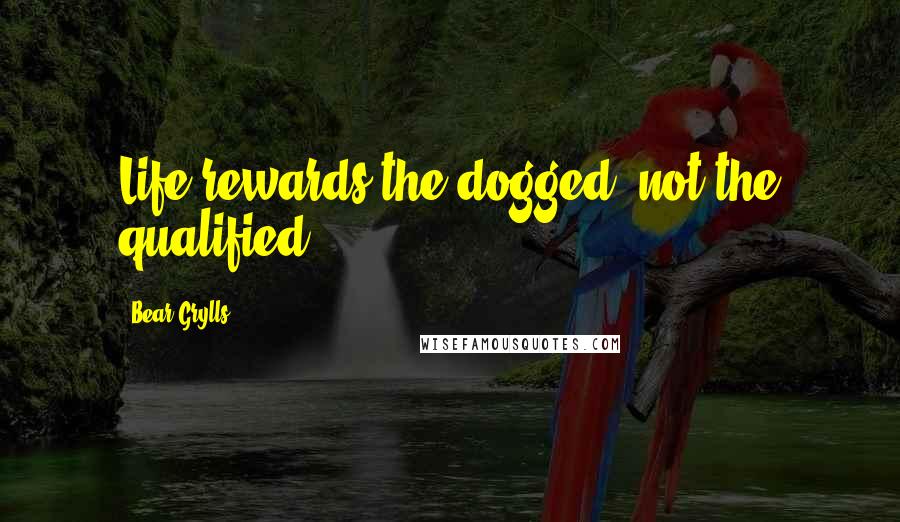 Bear Grylls Quotes: Life rewards the dogged, not the qualified.