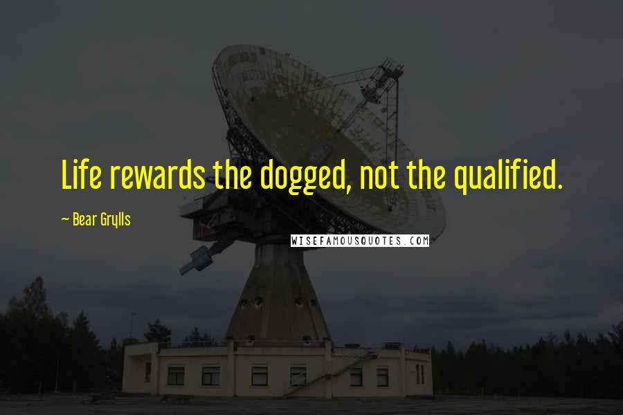 Bear Grylls Quotes: Life rewards the dogged, not the qualified.