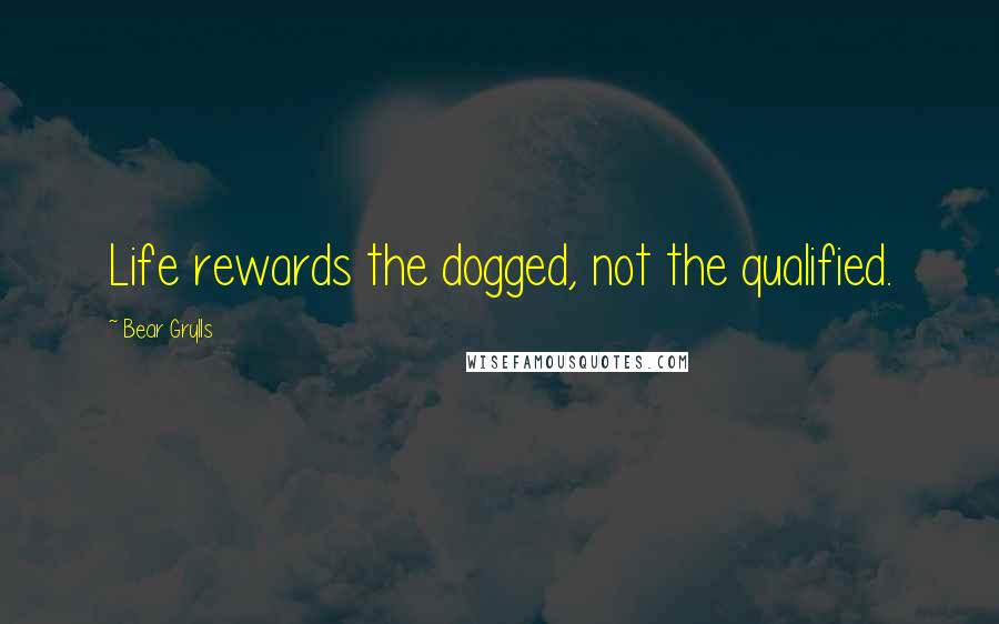 Bear Grylls Quotes: Life rewards the dogged, not the qualified.