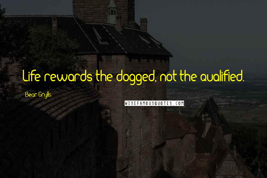 Bear Grylls Quotes: Life rewards the dogged, not the qualified.