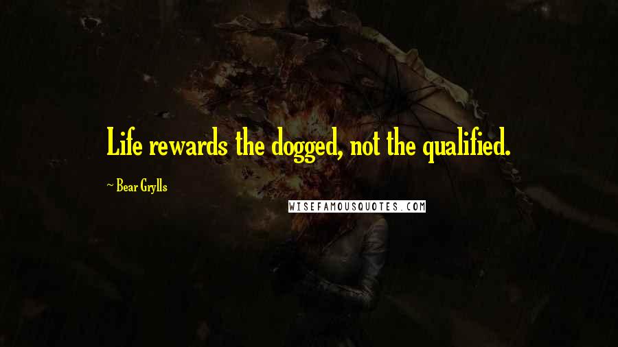 Bear Grylls Quotes: Life rewards the dogged, not the qualified.