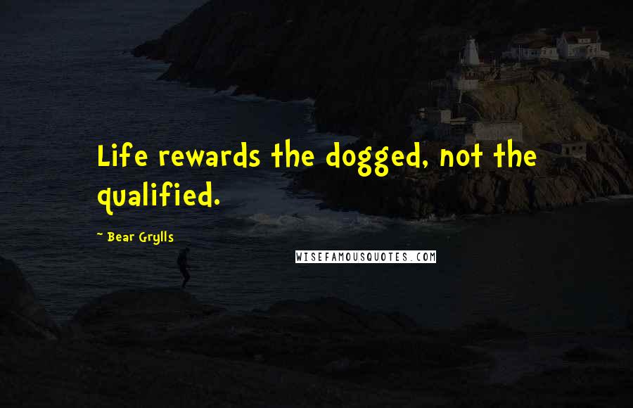 Bear Grylls Quotes: Life rewards the dogged, not the qualified.