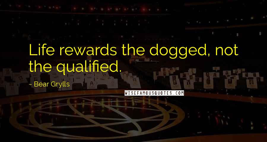 Bear Grylls Quotes: Life rewards the dogged, not the qualified.