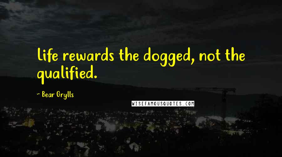 Bear Grylls Quotes: Life rewards the dogged, not the qualified.