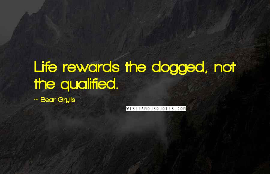 Bear Grylls Quotes: Life rewards the dogged, not the qualified.