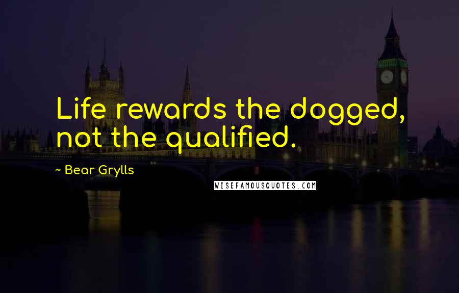 Bear Grylls Quotes: Life rewards the dogged, not the qualified.