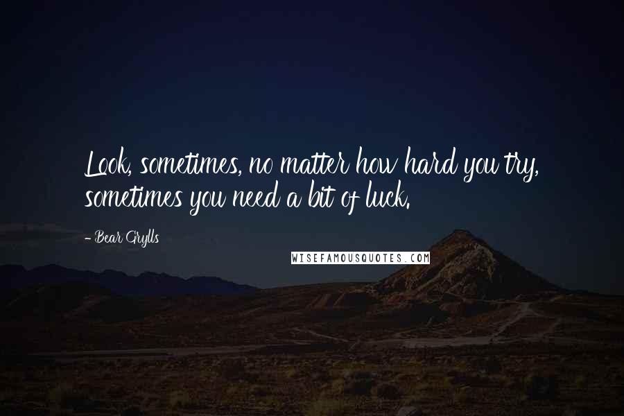 Bear Grylls Quotes: Look, sometimes, no matter how hard you try, sometimes you need a bit of luck.