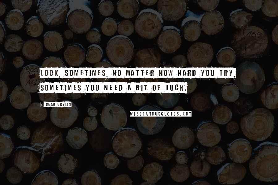 Bear Grylls Quotes: Look, sometimes, no matter how hard you try, sometimes you need a bit of luck.