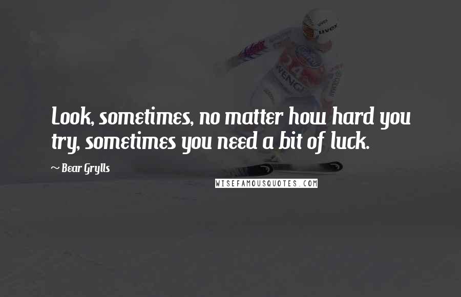 Bear Grylls Quotes: Look, sometimes, no matter how hard you try, sometimes you need a bit of luck.