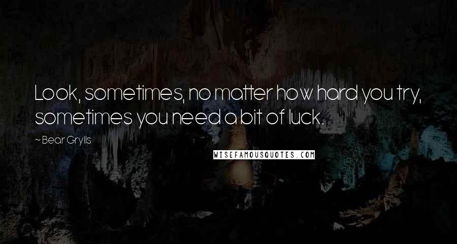 Bear Grylls Quotes: Look, sometimes, no matter how hard you try, sometimes you need a bit of luck.