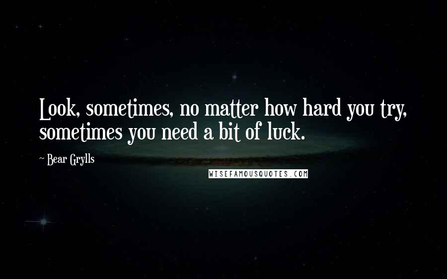 Bear Grylls Quotes: Look, sometimes, no matter how hard you try, sometimes you need a bit of luck.