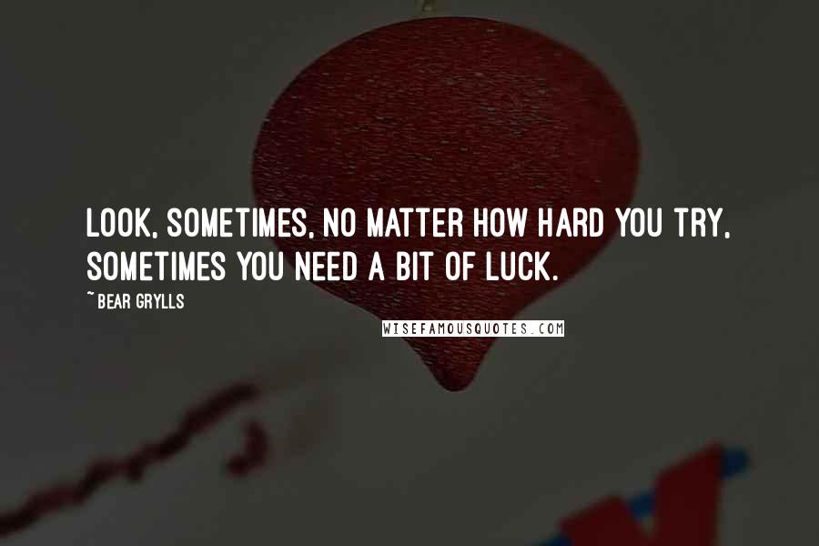 Bear Grylls Quotes: Look, sometimes, no matter how hard you try, sometimes you need a bit of luck.