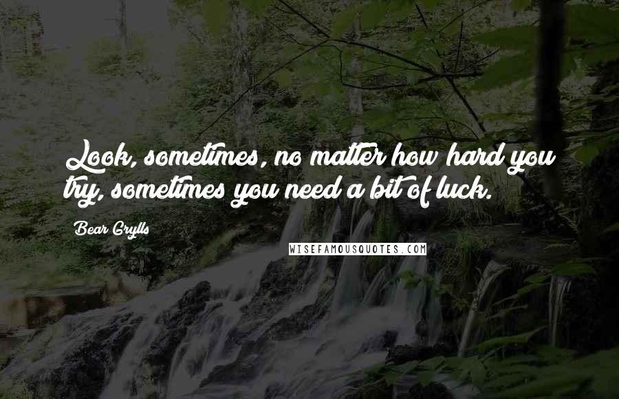 Bear Grylls Quotes: Look, sometimes, no matter how hard you try, sometimes you need a bit of luck.