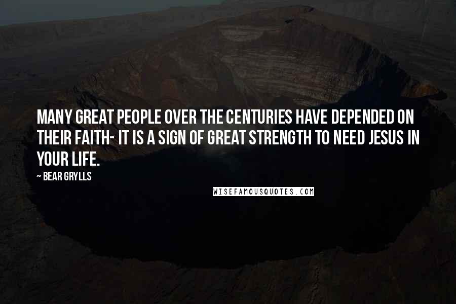 Bear Grylls Quotes: Many great people over the centuries have depended on their faith- it is a sign of great strength to need Jesus in your life.