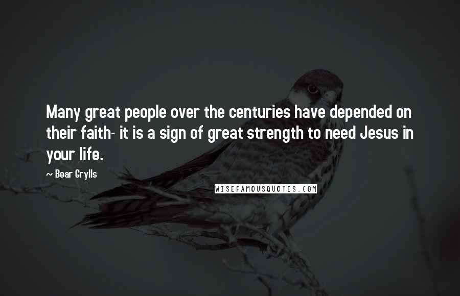 Bear Grylls Quotes: Many great people over the centuries have depended on their faith- it is a sign of great strength to need Jesus in your life.