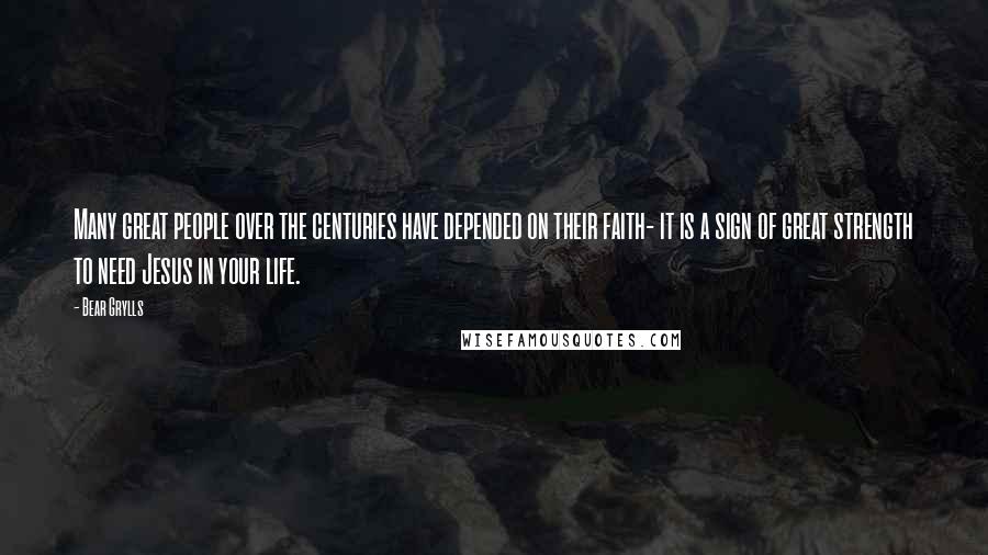 Bear Grylls Quotes: Many great people over the centuries have depended on their faith- it is a sign of great strength to need Jesus in your life.