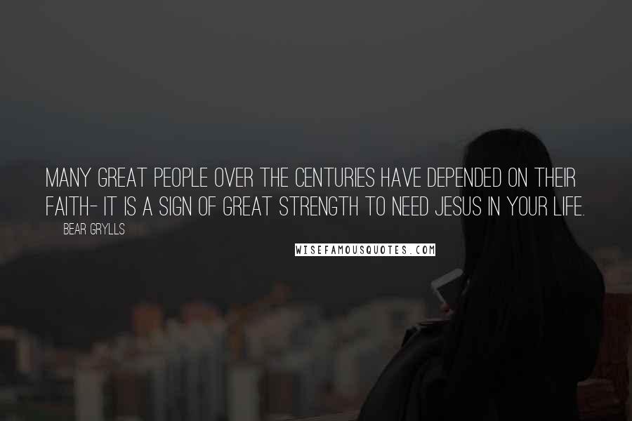 Bear Grylls Quotes: Many great people over the centuries have depended on their faith- it is a sign of great strength to need Jesus in your life.