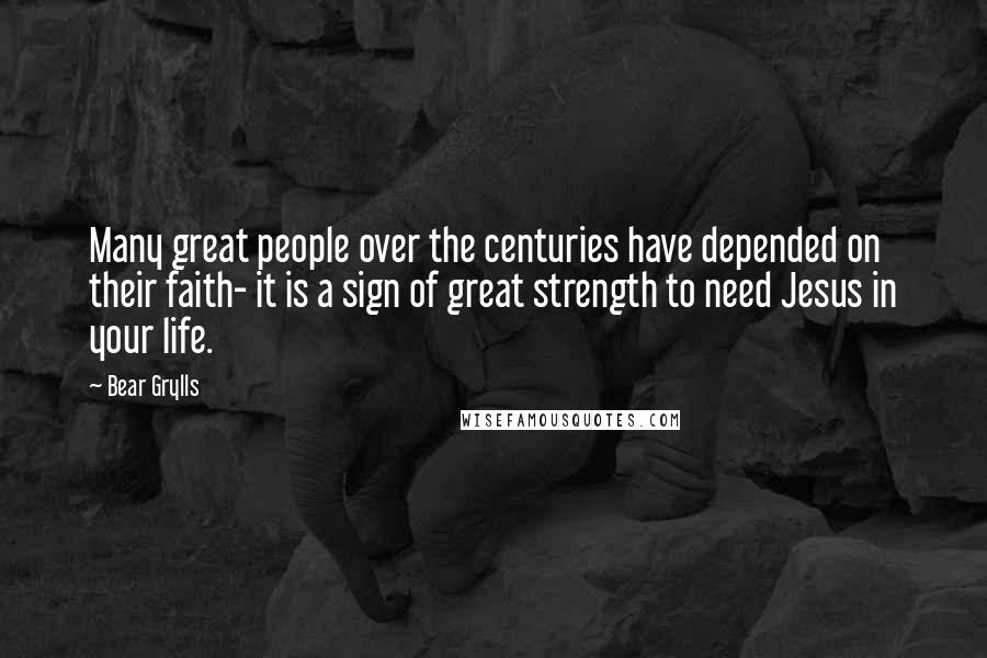 Bear Grylls Quotes: Many great people over the centuries have depended on their faith- it is a sign of great strength to need Jesus in your life.