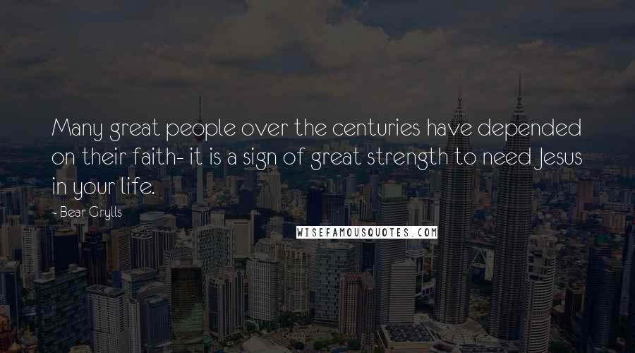 Bear Grylls Quotes: Many great people over the centuries have depended on their faith- it is a sign of great strength to need Jesus in your life.