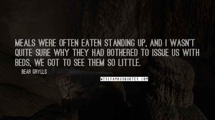 Bear Grylls Quotes: Meals were often eaten standing up, and I wasn't quite sure why they had bothered to issue us with beds, we got to see them so little.