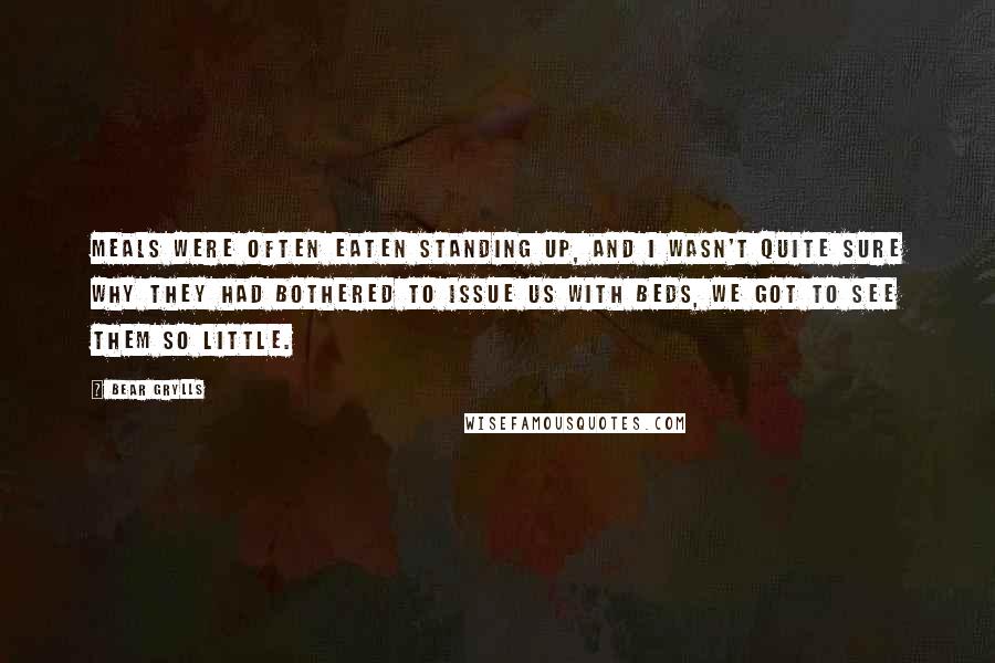 Bear Grylls Quotes: Meals were often eaten standing up, and I wasn't quite sure why they had bothered to issue us with beds, we got to see them so little.