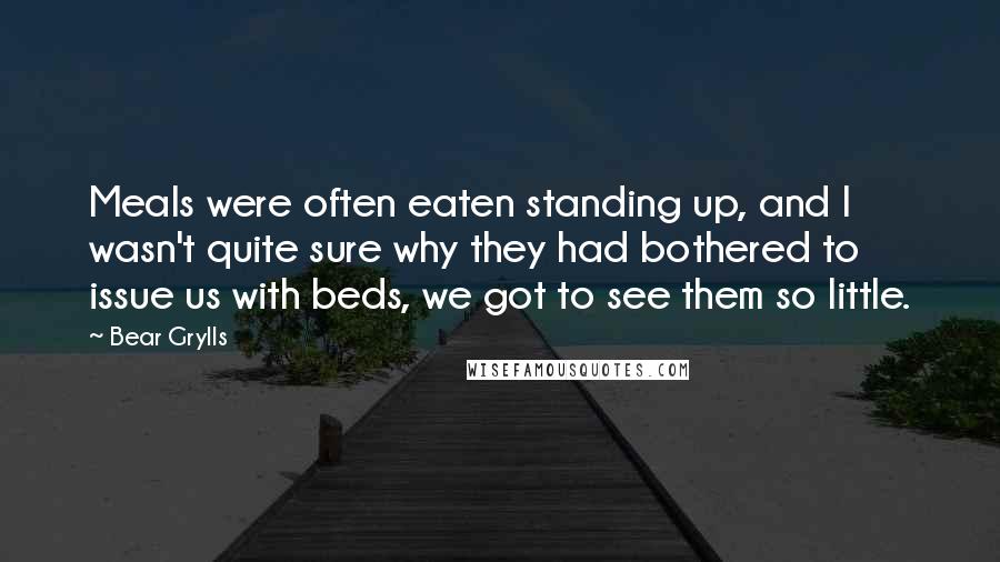 Bear Grylls Quotes: Meals were often eaten standing up, and I wasn't quite sure why they had bothered to issue us with beds, we got to see them so little.