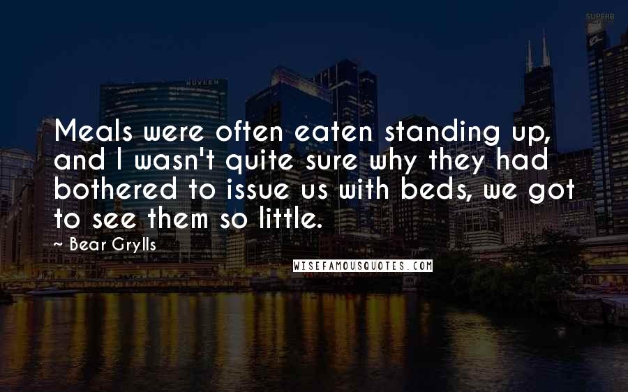 Bear Grylls Quotes: Meals were often eaten standing up, and I wasn't quite sure why they had bothered to issue us with beds, we got to see them so little.
