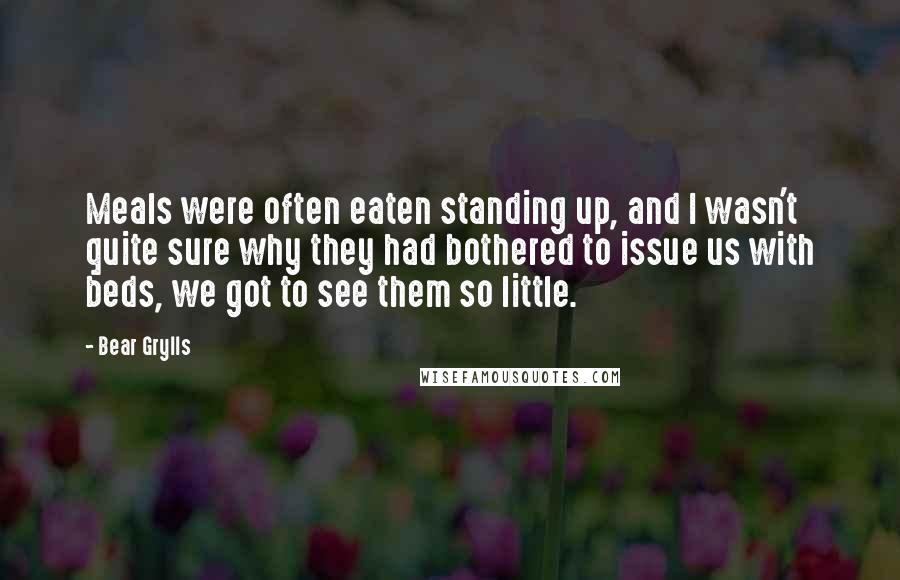 Bear Grylls Quotes: Meals were often eaten standing up, and I wasn't quite sure why they had bothered to issue us with beds, we got to see them so little.