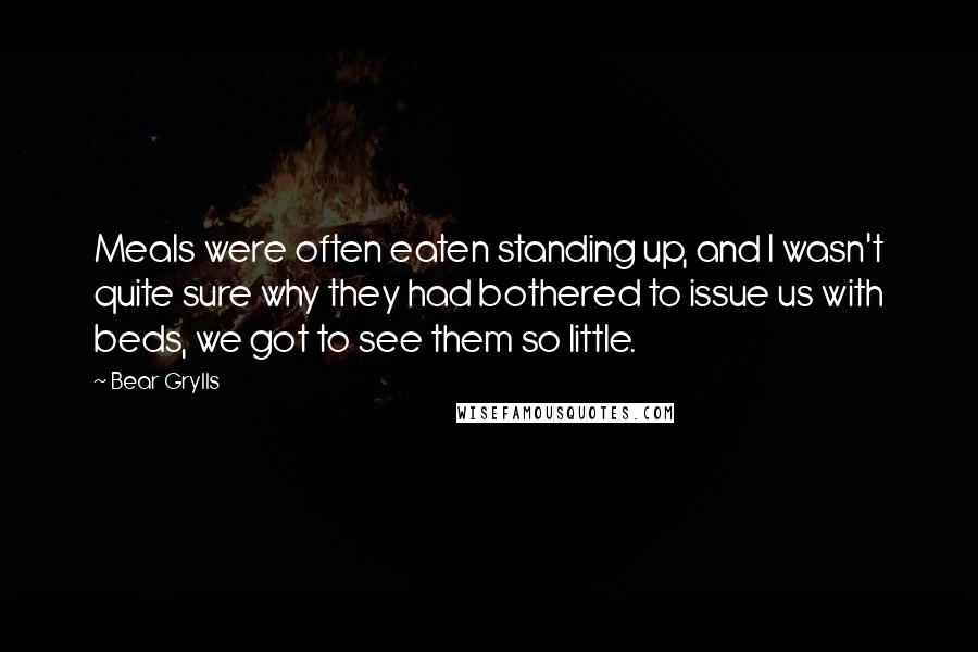 Bear Grylls Quotes: Meals were often eaten standing up, and I wasn't quite sure why they had bothered to issue us with beds, we got to see them so little.