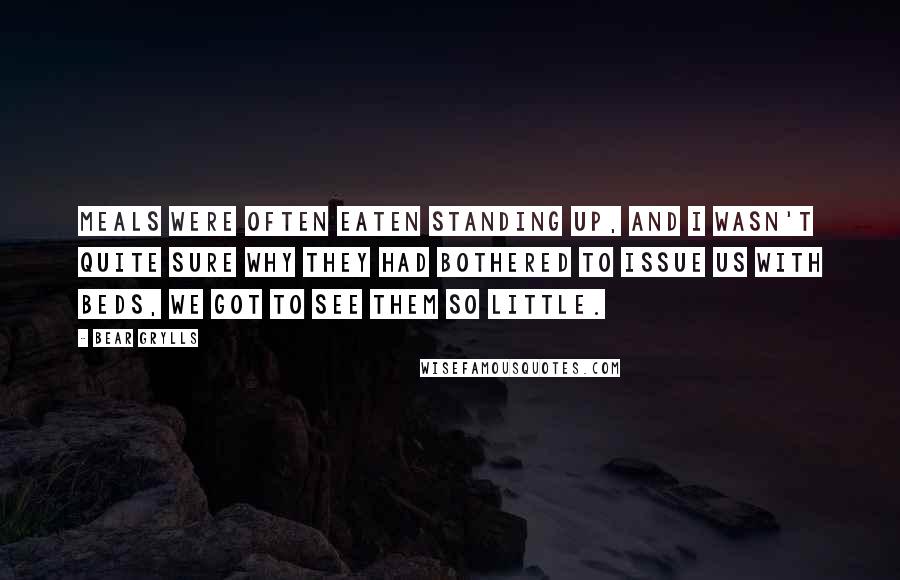 Bear Grylls Quotes: Meals were often eaten standing up, and I wasn't quite sure why they had bothered to issue us with beds, we got to see them so little.