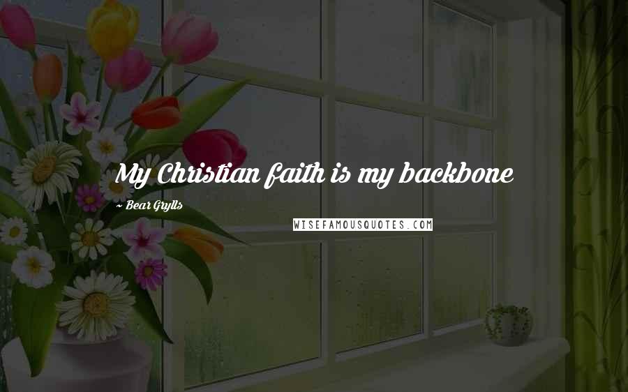 Bear Grylls Quotes: My Christian faith is my backbone