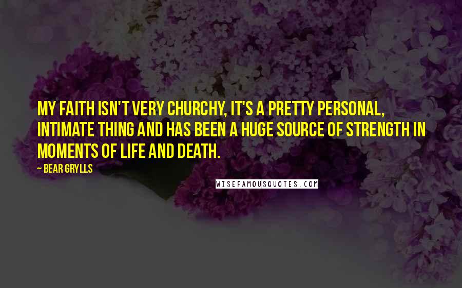 Bear Grylls Quotes: My faith isn't very churchy, it's a pretty personal, intimate thing and has been a huge source of strength in moments of life and death.