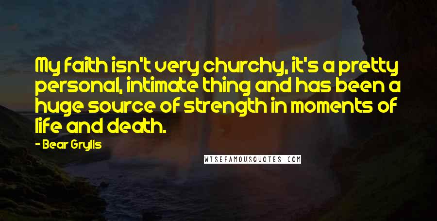 Bear Grylls Quotes: My faith isn't very churchy, it's a pretty personal, intimate thing and has been a huge source of strength in moments of life and death.