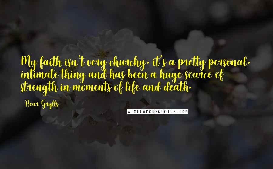 Bear Grylls Quotes: My faith isn't very churchy, it's a pretty personal, intimate thing and has been a huge source of strength in moments of life and death.