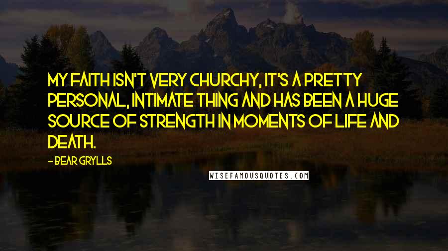 Bear Grylls Quotes: My faith isn't very churchy, it's a pretty personal, intimate thing and has been a huge source of strength in moments of life and death.